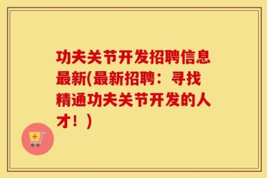 功夫关节开发招聘信息最新(最新招聘：寻找精通功夫关节开发的人才！)