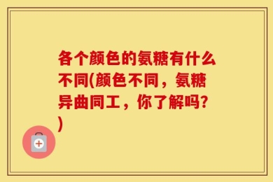 各个颜色的氨糖有什么不同(颜色不同，氨糖异曲同工，你了解吗？)