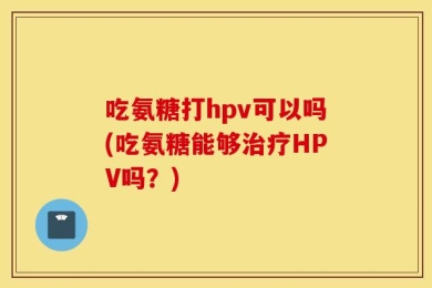 吃氨糖打hpv可以吗(吃氨糖能够治疗HPV吗？)