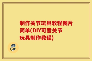 制作关节玩具教程图片简单(DIY可爱关节玩具制作教程)