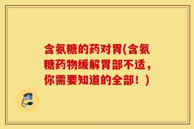 含氨糖的药对胃(含氨糖药物缓解胃部不适，你需要知道的全部！)