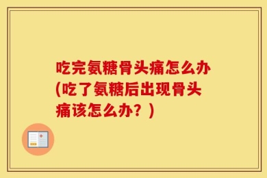 吃完氨糖骨头痛怎么办(吃了氨糖后出现骨头痛该怎么办？)