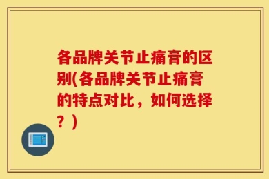 各品牌关节止痛膏的区别(各品牌关节止痛膏的特点对比，如何选择？)