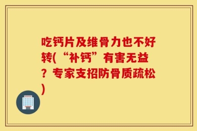 吃钙片及维骨力也不好转(“补钙”有害无益？专家支招防骨质疏松)