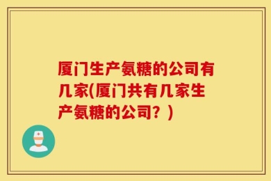 厦门生产氨糖的公司有几家(厦门共有几家生产氨糖的公司？)