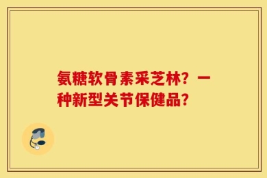 氨糖软骨素采芝林？一种新型关节保健品？