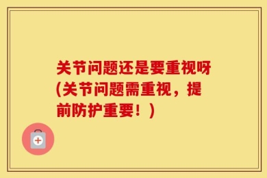 关节问题还是要重视呀(关节问题需重视，提前防护重要！)