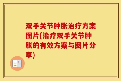 双手关节肿胀治疗方案图片(治疗双手关节肿胀的有效方案与图片分享)