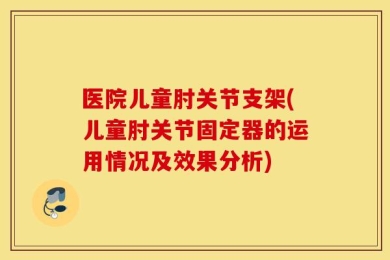 医院儿童肘关节支架(儿童肘关节固定器的运用情况及效果分析)
