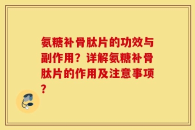 氨糖补骨肽片的功效与副作用？详解氨糖补骨肽片的作用及注意事项？