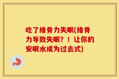 吃了维骨力失眠(维骨力导致失眠？！让你的安眠水成为过去式)