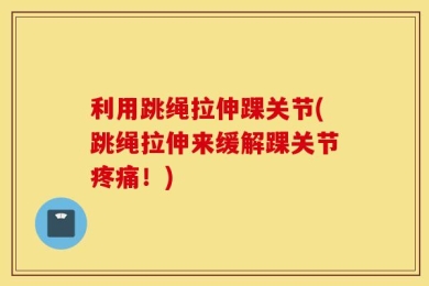 利用跳绳拉伸踝关节(跳绳拉伸来缓解踝关节疼痛！)