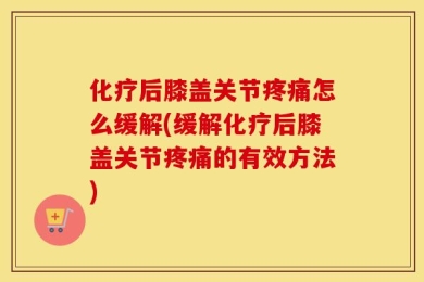 化疗后膝盖关节疼痛怎么缓解(缓解化疗后膝盖关节疼痛的有效方法)