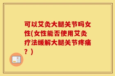 可以艾灸大腿关节吗女性(女性能否使用艾灸疗法缓解大腿关节疼痛？)