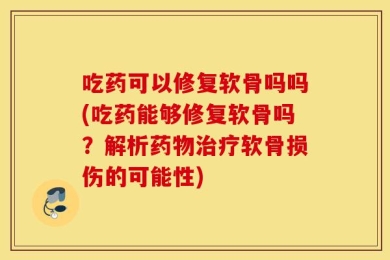 吃药可以修复软骨吗吗(吃药能够修复软骨吗？解析药物治疗软骨损伤的可能性)