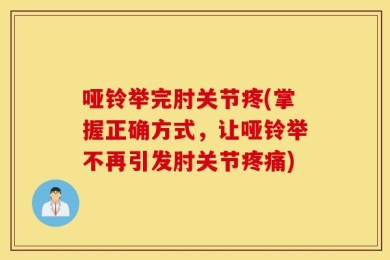 哑铃举完肘关节疼(掌握正确方式，让哑铃举不再引发肘关节疼痛)