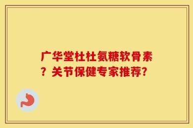 广华堂杜杜氨糖软骨素？关节保健专家推荐？