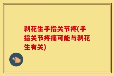 剥花生手指关节疼(手指关节疼痛可能与剥花生有关)