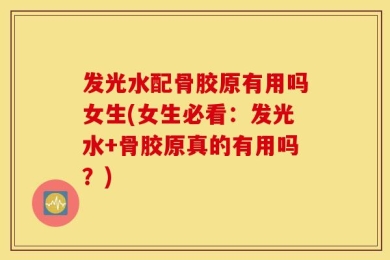 发光水配骨胶原有用吗女生(女生必看：发光水+骨胶原真的有用吗？)