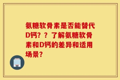 氨糖软骨素是否能替代D钙？？了解氨糖软骨素和D钙的差异和适用场景？