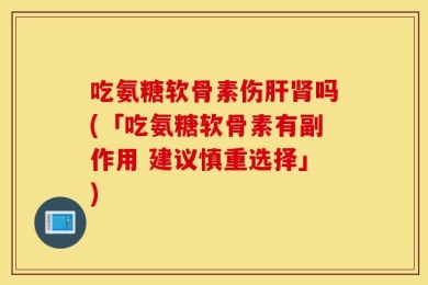 吃氨糖软骨素伤肝肾吗(「吃氨糖软骨素有副作用 建议慎重选择」)