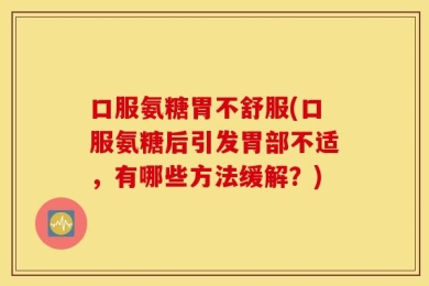 口服氨糖胃不舒服(口服氨糖后引发胃部不适，有哪些方法缓解？)