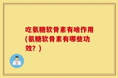 吃氨糖软骨素有啥作用(氨糖软骨素有哪些功效？)
