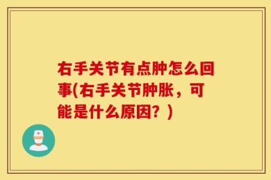 右手关节有点肿怎么回事(右手关节肿胀，可能是什么原因？)