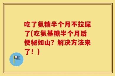 吃了氨糖半个月不拉屎了(吃氨基糖半个月后便秘如山？解决方法来了！)