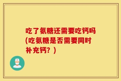 吃了氨糖还需要吃钙吗(吃氨糖是否需要同时补充钙？)