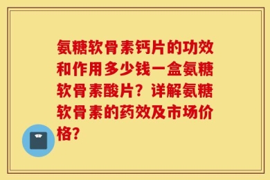 氨糖软骨素钙片的功效和作用多少钱一盒氨糖软骨素酸片？详解氨糖软骨素的药效及市场价格？