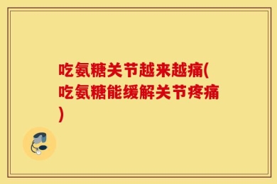吃氨糖关节越来越痛(吃氨糖能缓解关节疼痛)