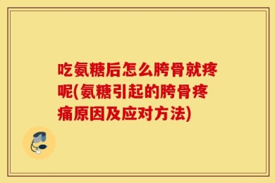吃氨糖后怎么胯骨就疼呢(氨糖引起的胯骨疼痛原因及应对方法)