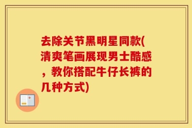 去除关节黑明星同款(清爽笔画展现男士酷感，教你搭配牛仔长裤的几种方式)