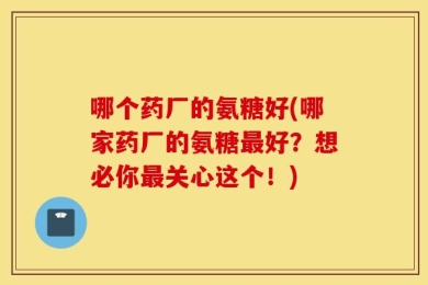 哪个药厂的氨糖好(哪家药厂的氨糖最好？想必你最关心这个！)