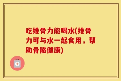吃维骨力能喝水(维骨力可与水一起食用，帮助骨骼健康)