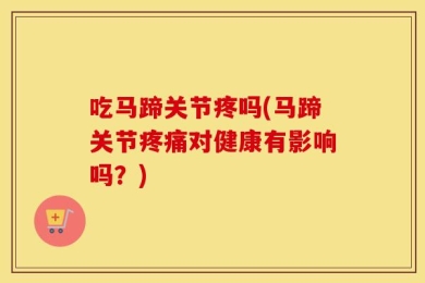 吃马蹄关节疼吗(马蹄关节疼痛对健康有影响吗？)
