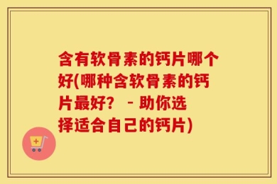 含有软骨素的钙片哪个好(哪种含软骨素的钙片最好？ - 助你选择适合自己的钙片)