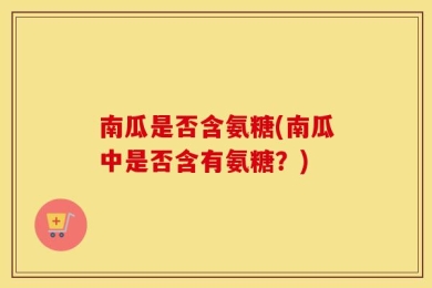 南瓜是否含氨糖(南瓜中是否含有氨糖？)