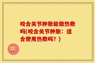 咬合关节肿胀能做热敷吗(咬合关节肿胀：适合使用热敷吗？)