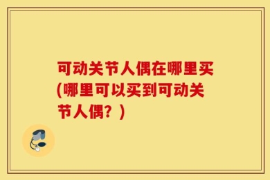 可动关节人偶在哪里买(哪里可以买到可动关节人偶？)