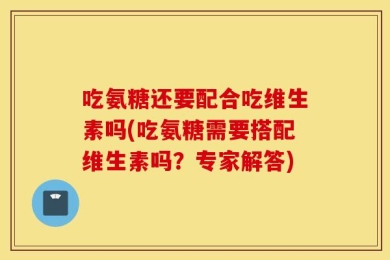 吃氨糖还要配合吃维生素吗(吃氨糖需要搭配维生素吗？专家解答)