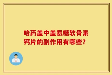 哈药盖中盖氨糖软骨素钙片的副作用有哪些？