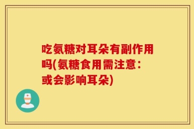吃氨糖对耳朵有副作用吗(氨糖食用需注意：或会影响耳朵)
