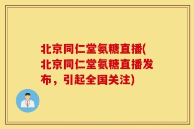 北京同仁堂氨糖直播(北京同仁堂氨糖直播发布，引起全国关注)