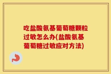 吃盐酸氨基葡萄糖颗粒过敏怎么办(盐酸氨基葡萄糖过敏应对方法)