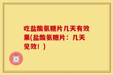 吃盐酸氨糖片几天有效果(盐酸氨糖片：几天见效！)