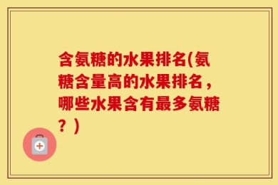 含氨糖的水果排名(氨糖含量高的水果排名，哪些水果含有最多氨糖？)