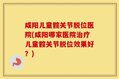 咸阳儿童髋关节脱位医院(咸阳哪家医院治疗儿童髋关节脱位效果好？)
