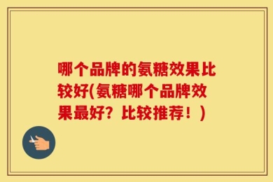 哪个品牌的氨糖效果比较好(氨糖哪个品牌效果最好？比较推荐！)